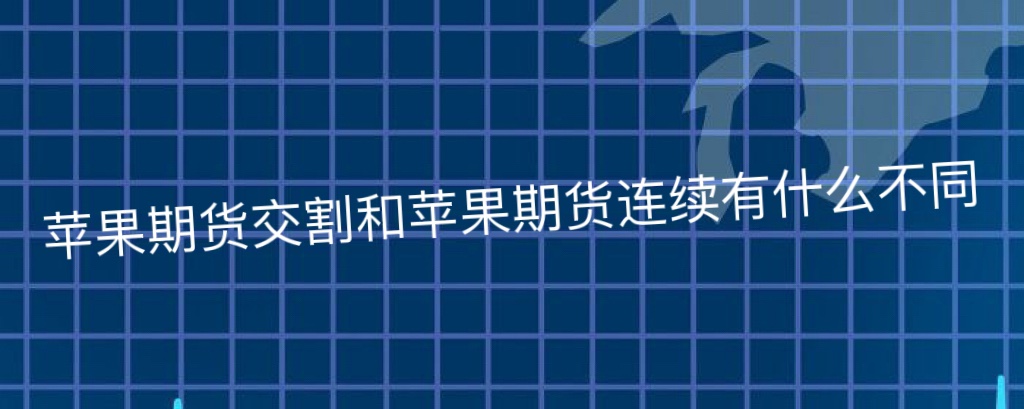 苹果期货交割和苹果期货连续有什么不同